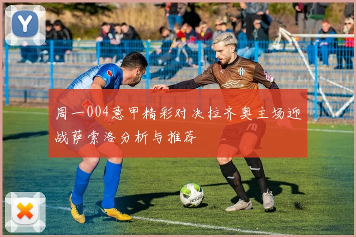 周一004意甲精彩对决拉齐奥主场迎战萨索洛分析与推荐