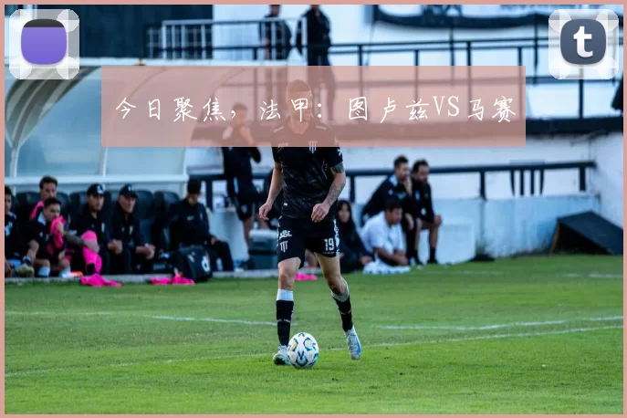 今日聚焦，法甲：图卢兹VS马赛