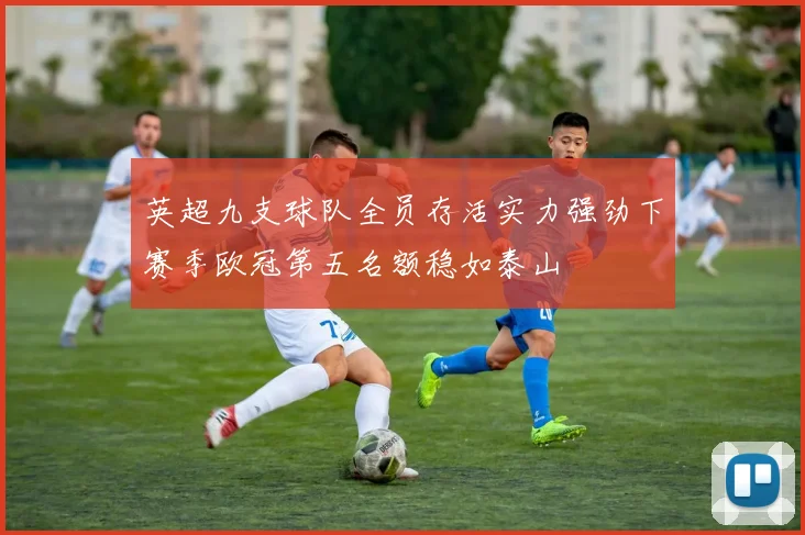 英超九支球队全员存活实力强劲下赛季欧冠第五名额稳如泰山