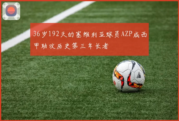 36岁192天的塞维利亚球员AZP成西甲助攻历史第三年长者