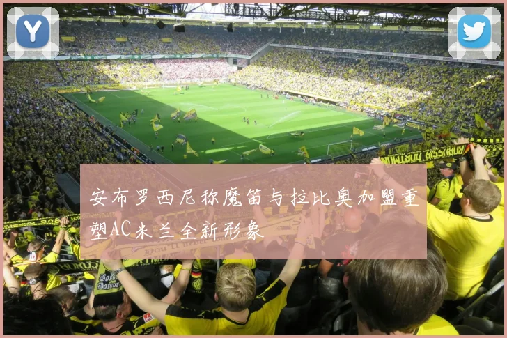 安布罗西尼称魔笛与拉比奥加盟重塑AC米兰全新形象