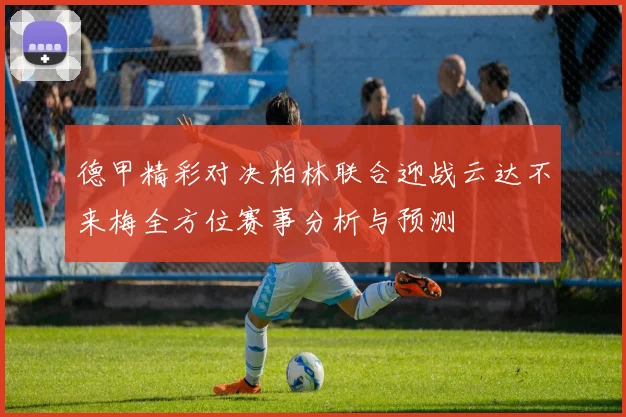 德甲精彩对决柏林联合迎战云达不来梅全方位赛事分析与预测
