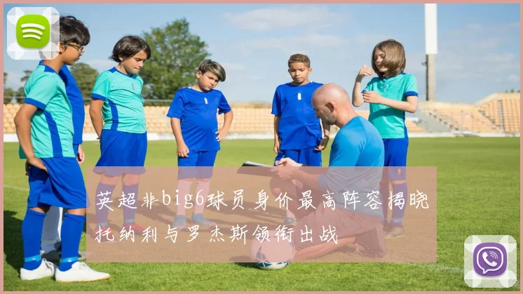 英超非big6球员身价最高阵容揭晓托纳利与罗杰斯领衔出战