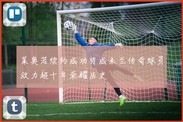 莱奥若续约成功将成米兰传奇球员效力超十年荣耀历史