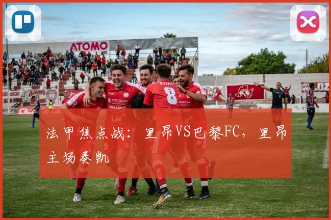 法甲焦点战：里昂VS巴黎FC，里昂主场奏凯