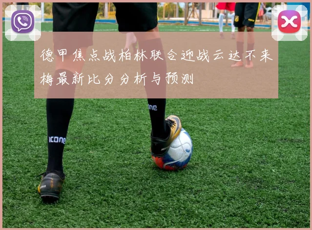德甲焦点战柏林联合迎战云达不来梅最新比分分析与预测
