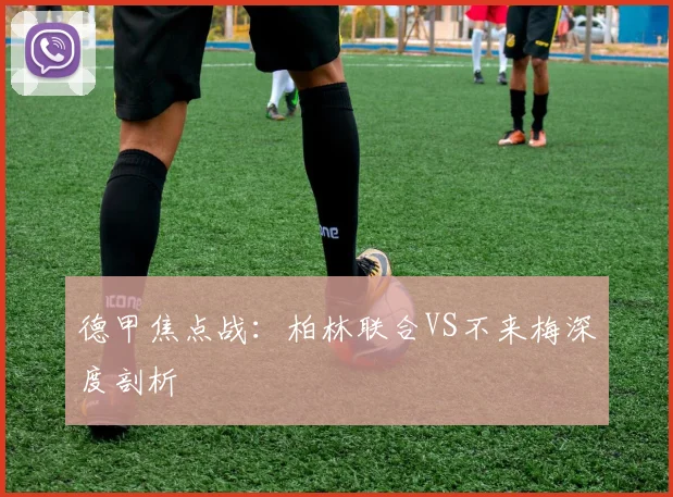 德甲焦点战：柏林联合VS不来梅深度剖析